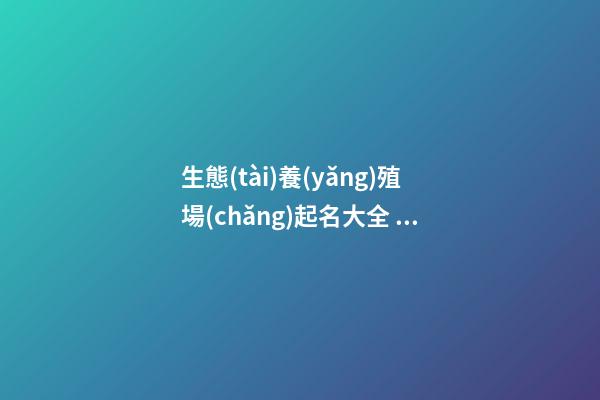 生態(tài)養(yǎng)殖場(chǎng)起名大全 養(yǎng)殖場(chǎng)起什么名-第1張-公司起名-玄機(jī)派